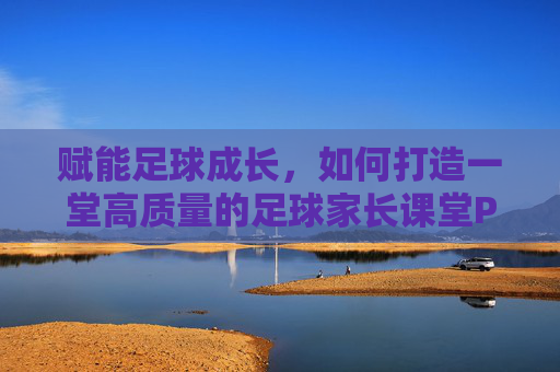 赋能足球成长,如何打造一堂高质量的足球家长课堂PPT