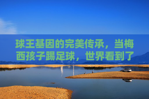 球王基因的完美传承,当梅西孩子踢足球,世界看到了快乐与天赋
