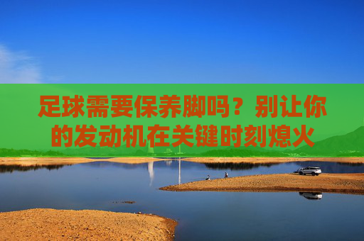 足球需要保养脚吗?别让你的发动机在关键时刻熄火