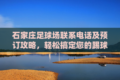 石家庄足球场联系电话及预订攻略，轻松搞定您的踢球计划
