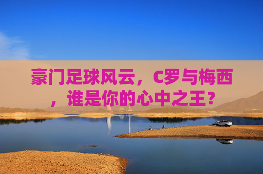 豪门足球风云,C罗与梅西,谁是你的心中之王?