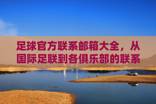 足球官方联系邮箱大全,从国际足联到各俱乐部的联系方式