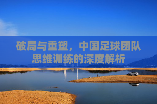 破局与重塑,中国足球团队思维训练的深度解析