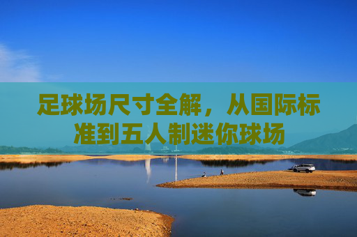足球场尺寸全解,从国际标准到五人制迷你球场
