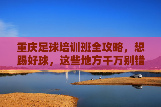 重庆足球培训班全攻略，想踢好球，这些地方千万别错过！