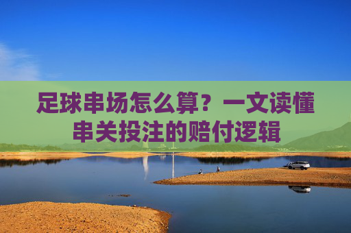 足球串场怎么算?一文读懂串关投注的赔付逻辑