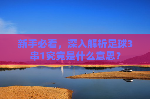 新手必看,深入解析足球3串1究竟是什么意思?