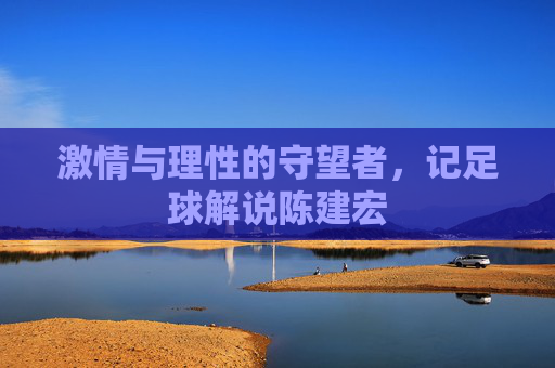 激情与理性的守望者，记足球解说陈建宏