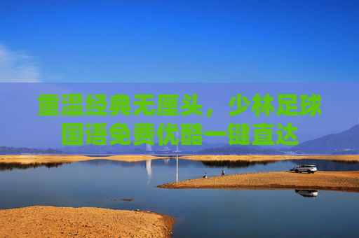 重温经典无厘头,少林足球国语免费优酷一键直达