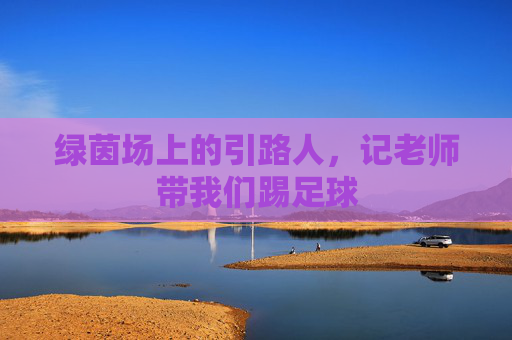 绿茵场上的引路人,记老师带我们踢足球