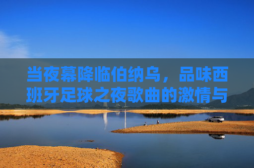 当夜幕降临伯纳乌,品味西班牙足球之夜歌曲的激情与狂热