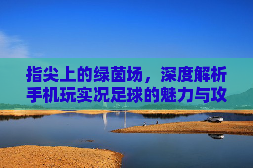 指尖上的绿茵场,深度解析手机玩实况足球的魅力与攻略