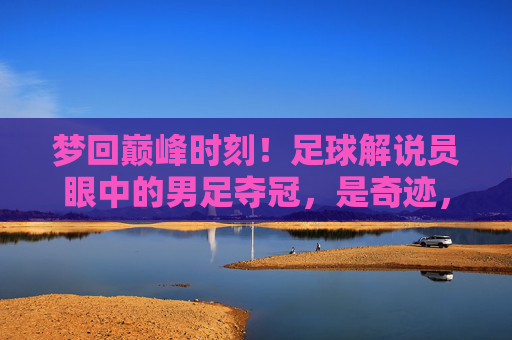 梦回巅峰时刻!足球解说员眼中的男足夺冠,是奇迹,还是必然?
