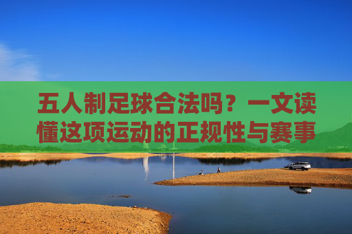 五人制足球合法吗?一文读懂这项运动的正规性与赛事规则
