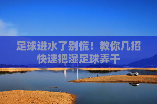 足球进水了别慌!教你几招快速把湿足球弄干