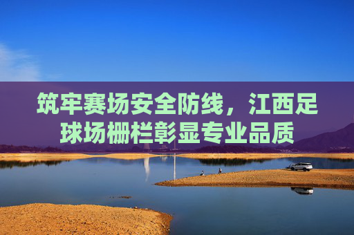 筑牢赛场安全防线,江西足球场栅栏彰显专业品质