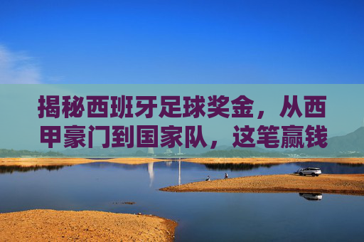 揭秘西班牙足球奖金,从西甲豪门到国家队,这笔赢钱的艺术有多丰厚?