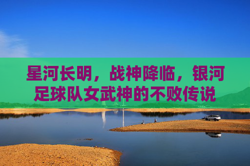 星河长明,战神降临,银河足球队女武神的不败传说