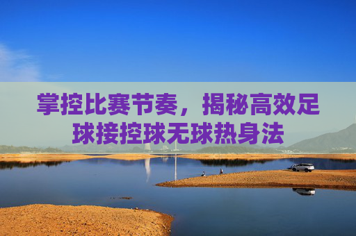 掌控比赛节奏,揭秘高效足球接控球无球热身法