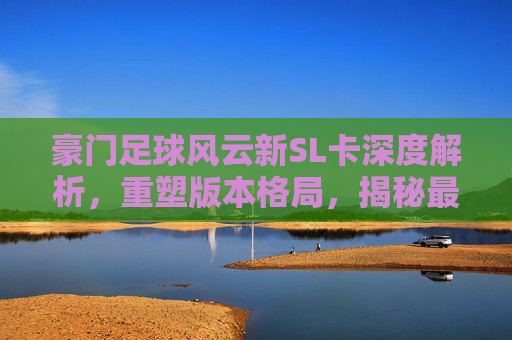 豪门足球风云新SL卡深度解析,重塑版本格局,揭秘最强阵型搭配