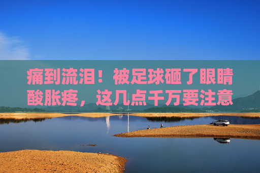 痛到流泪!被足球砸了眼睛酸胀疼,这几点千万要注意!
