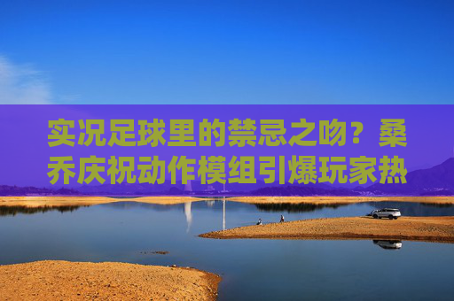 实况足球里的禁忌之吻？桑乔庆祝动作模组引爆玩家热议