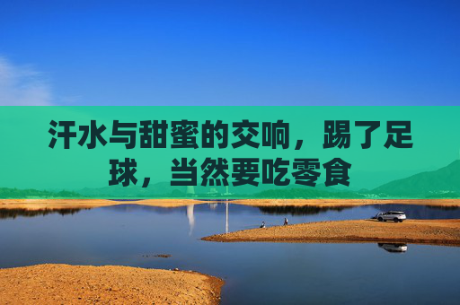 汗水与甜蜜的交响,踢了足球,当然要吃零食