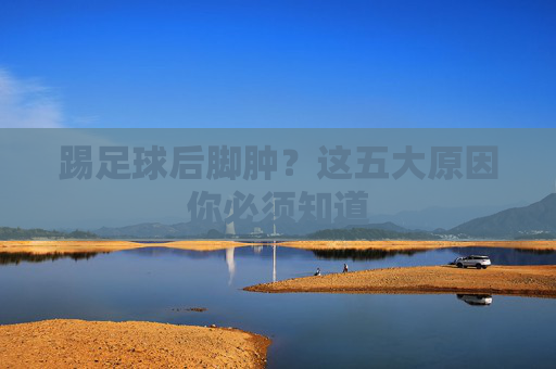 踢足球后脚肿?这五大原因你必须知道