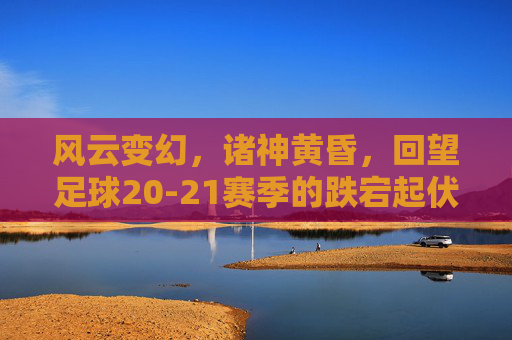 风云变幻,诸神黄昏,回望足球20-21赛季的跌宕起伏