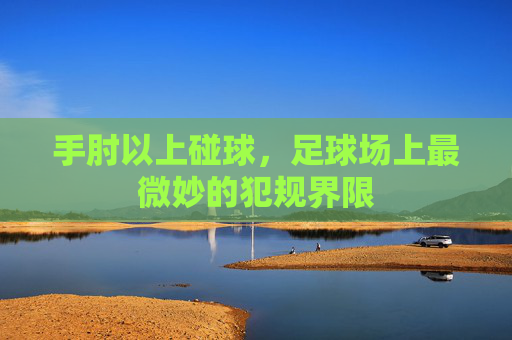 手肘以上碰球,足球场上最微妙的犯规界限