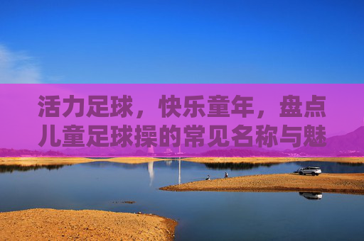 活力足球，快乐童年，盘点儿童足球操的常见名称与魅力