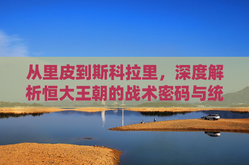 从里皮到斯科拉里,深度解析恒大王朝的战术密码与统治力