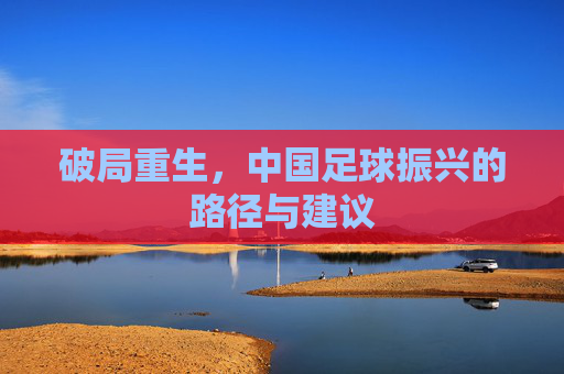 破局重生,中国足球振兴的路径与建议