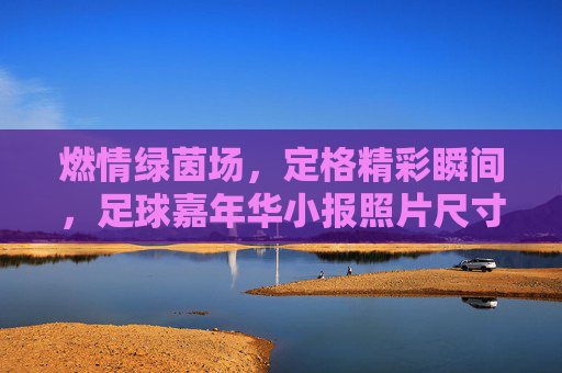燃情绿茵场，定格精彩瞬间，足球嘉年华小报照片尺寸全攻略