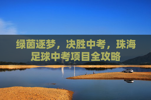 绿茵逐梦，决胜中考，珠海足球中考项目全攻略