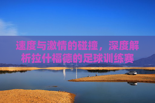 速度与激情的碰撞,深度解析拉什福德的足球训练赛