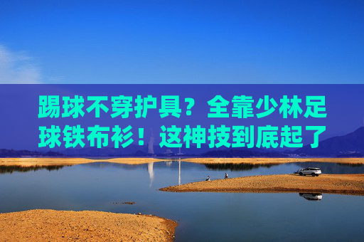 踢球不穿护具?全靠少林足球铁布衫!这神技到底起了没?