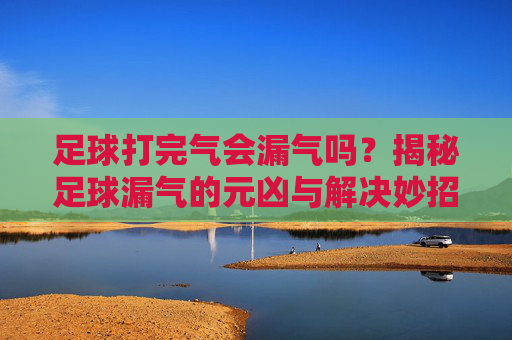 足球打完气会漏气吗?揭秘足球漏气的元凶与解决妙招