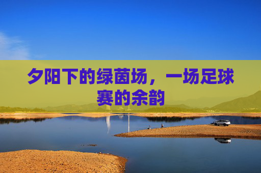 夕阳下的绿茵场,一场足球赛的余韵
