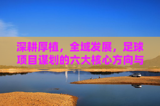 深耕厚植,全域发展,足球项目谋划的六大核心方向与实施路径