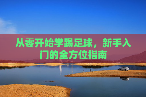 从零开始学踢足球,新手入门的全方位指南