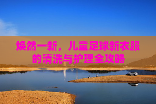 焕然一新,儿童足球新衣服的清洗与护理全攻略