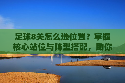 足球8关怎么选位置?掌握核心站位与阵型搭配,助你轻松过关