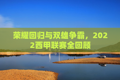 荣耀回归与双雄争霸,2022西甲联赛全回顾
