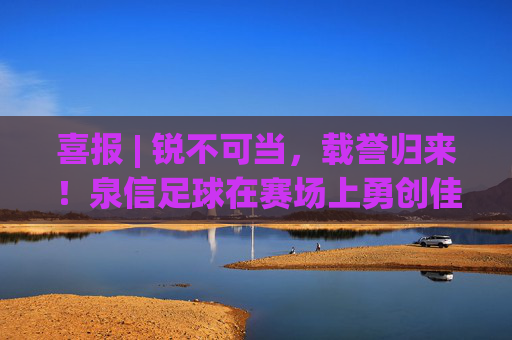 喜报 | 锐不可当，载誉归来！泉信足球在赛场上勇创佳绩