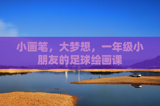 小画笔,大梦想,一年级小朋友的足球绘画课