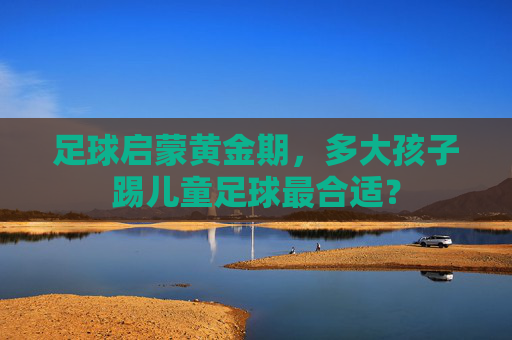 足球启蒙黄金期，多大孩子踢儿童足球最合适？