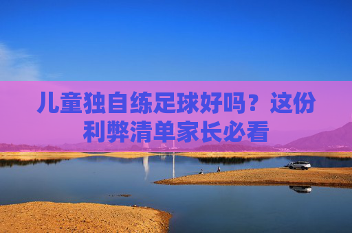 儿童独自练足球好吗?这份利弊清单家长必看