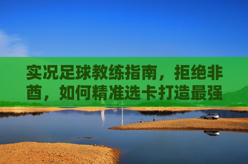 实况足球教练指南，拒绝非酋，如何精准选卡打造最强阵容？