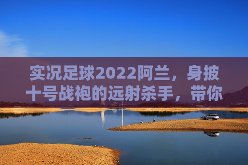 实况足球2022阿兰，身披十号战袍的远射杀手，带你重温恒大荣光